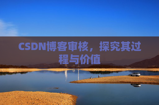 CSDN博客审核,探究其过程与价值 CSDN博客审核,探究其过程与价值